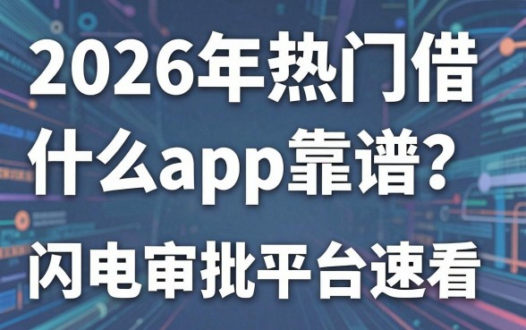 2026年热门借钱什么app靠谱？这几家闪电审批平台速看！
