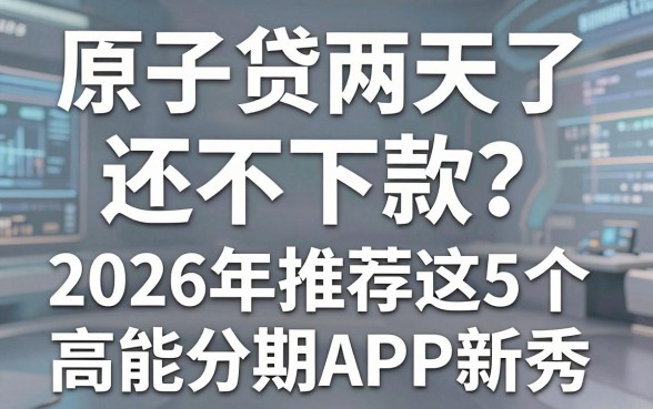 原子贷两天了还不下款?2026年推荐这5个高能分期APP新秀!