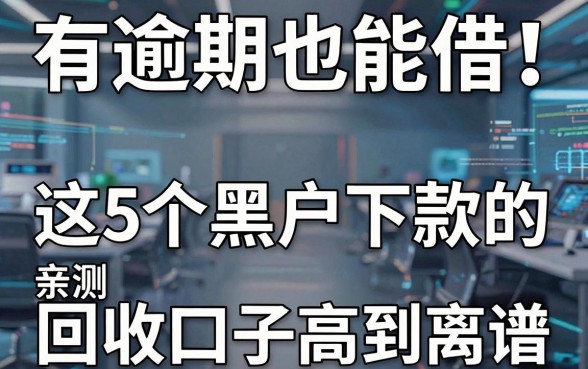 有逾期也能借!这5个黑户下款的回收口子,亲测通过率高到离谱