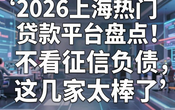 2026上海热门贷款平台盘点：不看征信负债，这几家太棒了！