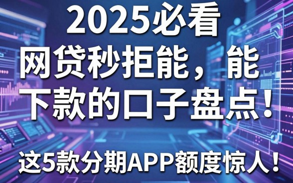 2025必看:网贷秒拒能下款的口子盘点,这5款分期APP额度惊人!