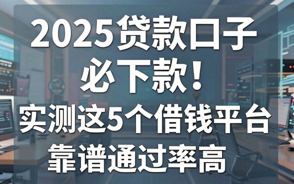 2025贷款口子必下款!实测这5个借钱平台靠谱通过率高