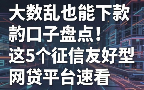 大数据乱也能下款的口子盘点!这5个征信友好型网贷平台速看