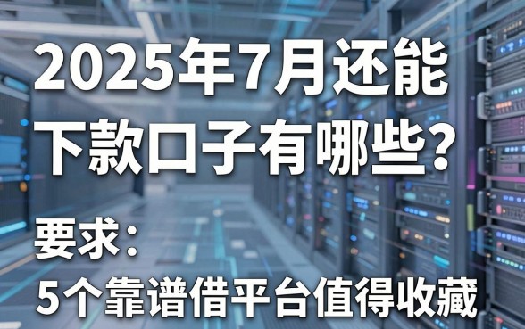 2025年7月还能下款的口子有哪些？这5个靠谱借款平台值得收藏！