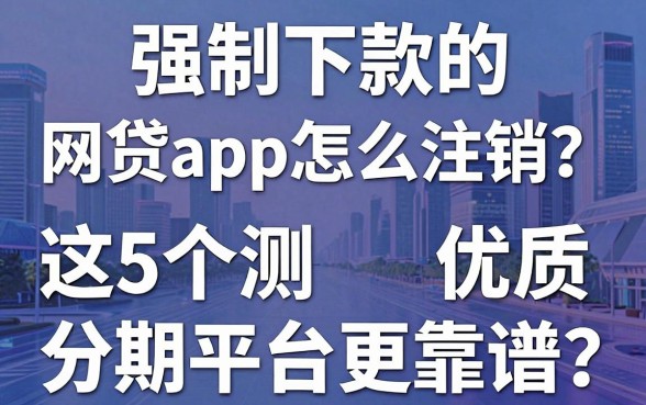 强制下款的网贷app怎么注销？亲测这5个优质分期平台更靠谱！