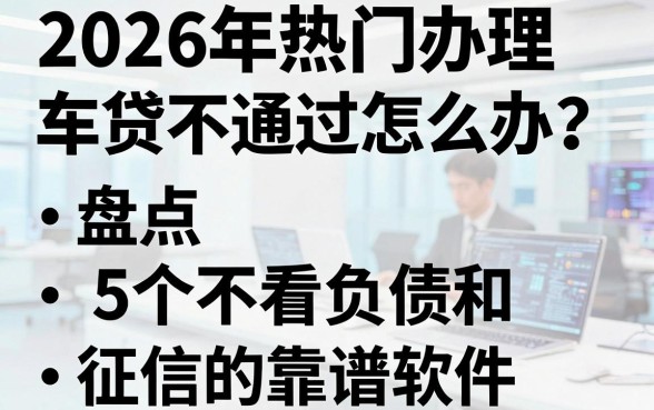 2026年热门办理车贷不通过怎么办?盘点5个不看负债和征信的靠谱软件