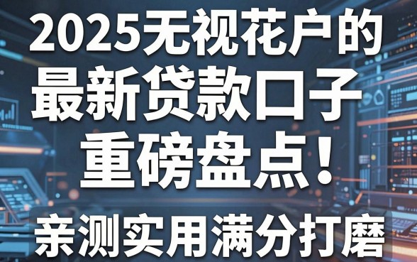 2025无视花户的最新贷款口子重磅盘点!这几家平台精心打磨,亲测实用满分!