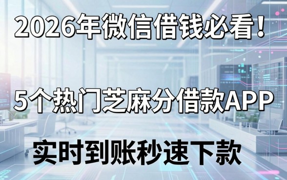 2026年微信借钱必看!5个热门芝麻分借款APP,实时到账秒速下款