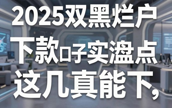 2025双黑烂户下款口子实测盘点,这几家真能下!