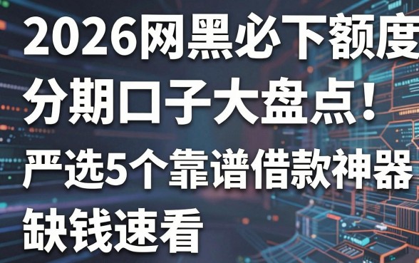 2026网黑必下额度分期口子大盘点!严选5个靠谱借款神器,缺钱速看