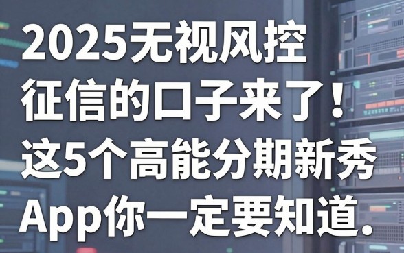 2025无视风控征信花的口子来了!这5个高能分期新秀App你一定要知道