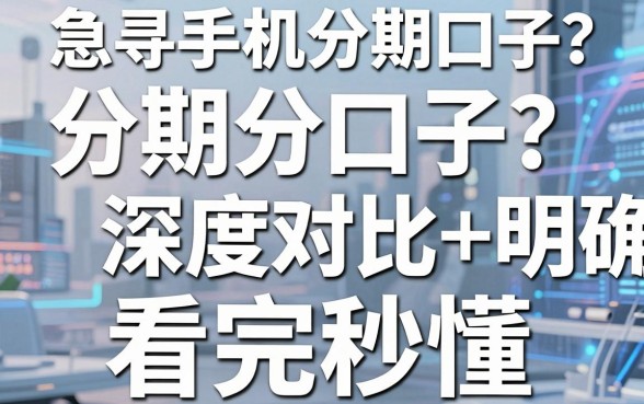 急寻手机分期口子?深度对比+明确观点,看完秒懂!