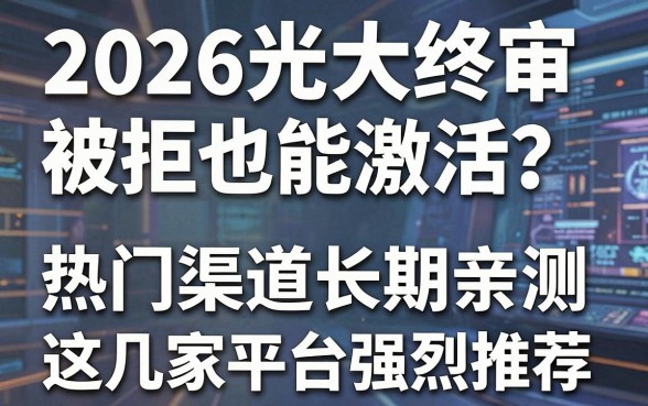 2026光大终审被拒也能激活?热门渠道长期亲测,这几家平台强烈推荐!