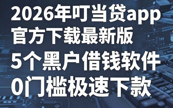 2026年叮当贷app官方下载最新版,这5个黑户借钱软件0门槛极速下款