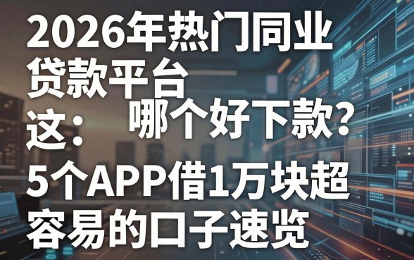 2026年热门同业贷款平台哪个好下款?这5个APP借1万块超容易的口子速览