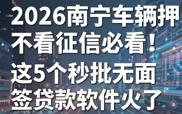 2026南宁车辆抵押不看征信必看!这5个秒批无面签贷款软件火了