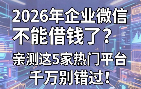 2026年企业微信不能借钱了?亲测这5家热门平台千万别错过!