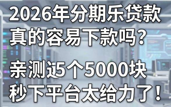2026年分期乐贷款真的容易下款吗?亲测这5个5000块秒下平台太给力了!