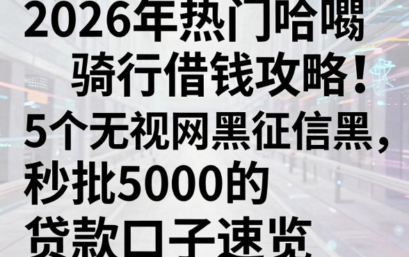 2026年热门哈啰骑行借钱攻略:5个无视网黑征信黑、秒批5000的贷款口子速览