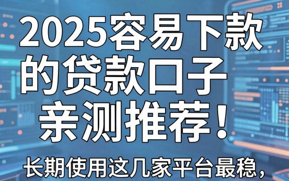 2025容易下款的贷款口子亲测推荐!长期使用这几家平台最稳