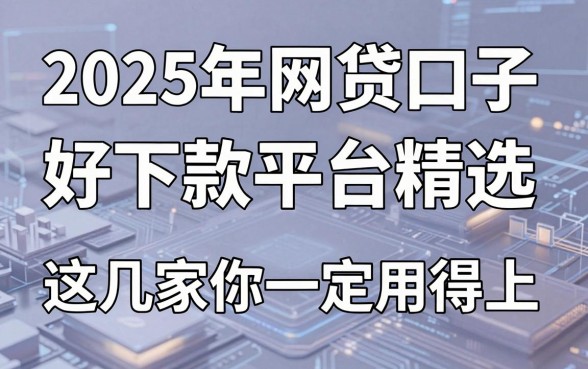 2025年网贷口子好下款平台精选,这几家你一定用得上!
