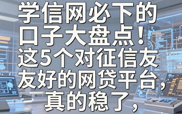 学信网必下的口子大盘点！这5个对征信友好的网贷平台，真的稳了！