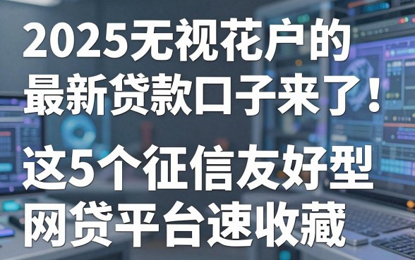 2025无视花户的最新贷款口子来了!这5个征信友好型网贷平台速收藏