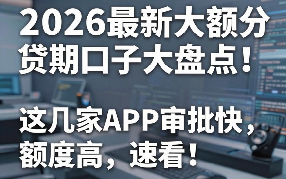 2026最新大额分期网贷口子大盘点!这几家APP审批快、额度高,速看!