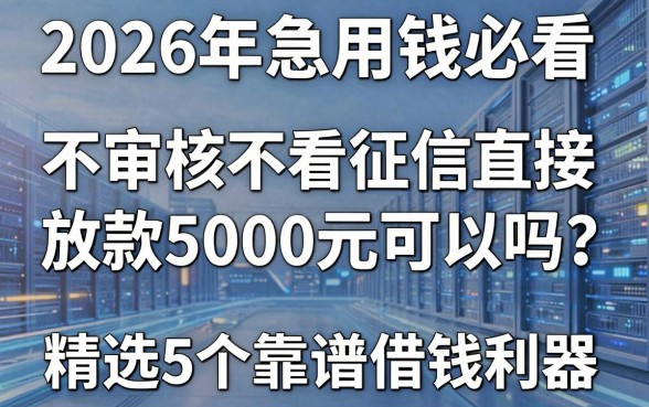 2026年急用钱必看:不审核不看征信直接放款5000元可以吗?精选5个靠谱借钱利器!