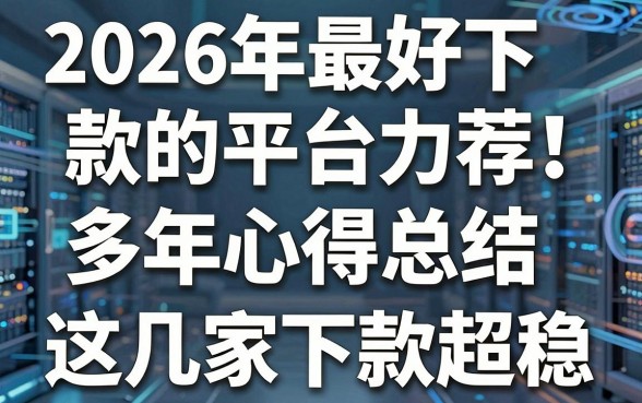 2026年最好下款的平台力荐!多年心得总结,这几家下款超稳