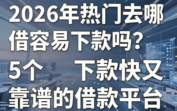 2026年热门去哪借容易下款吗？盘点5个下款快又靠谱的借款平台