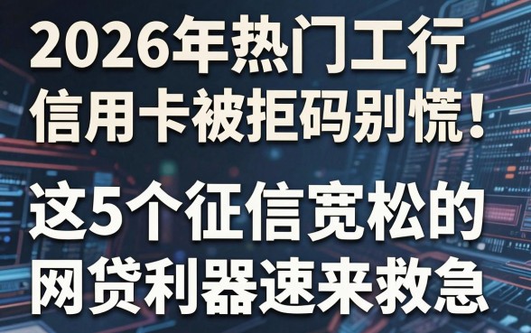 2026年热门工行信用卡被拒码别慌！这5个征信宽松的网贷利器速来救急