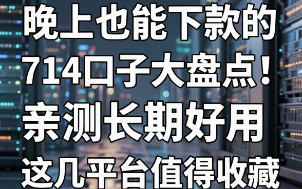 晚上也能下款的714口子大盘点!亲测长期好用,这几家平台值得收藏