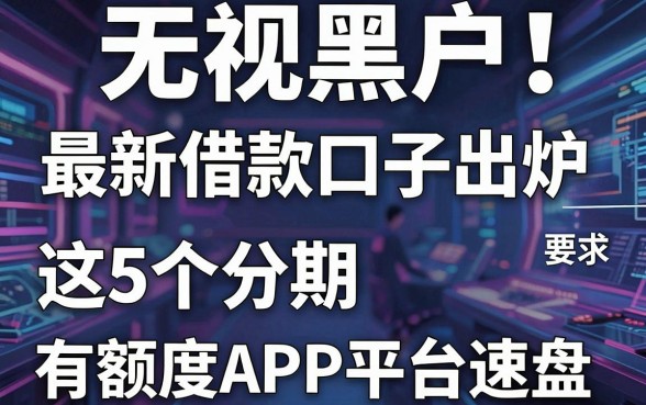 无视黑户!最新借款口子出炉,这5个分期有额度APP平台速盘