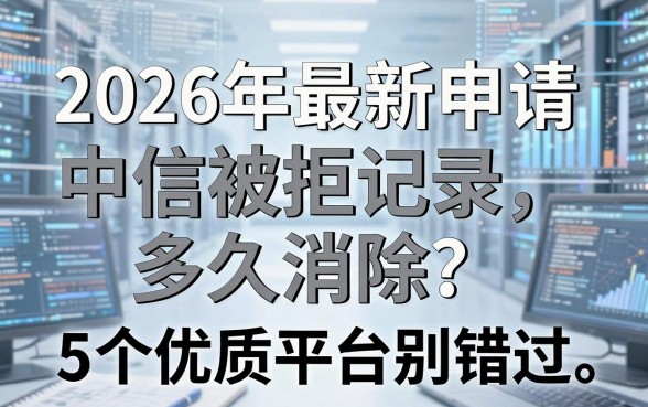 2026年最新申请中信被拒记录多久消除？这5个优质平台别错过！