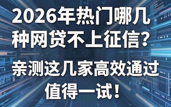 2026年热门哪几种网贷不上征信?亲测这几家高效通过,值得一试!