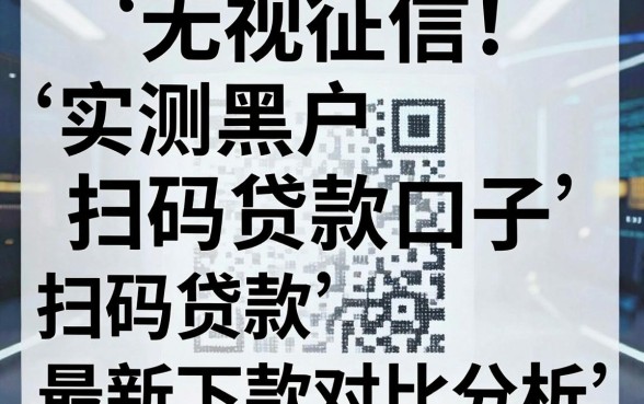 无视征信!实测黑户扫码贷款口子,最新下款对比分析