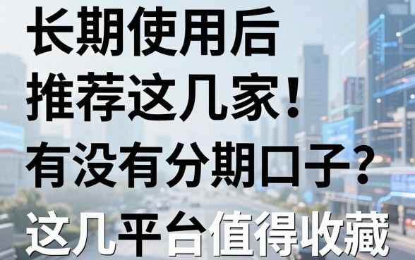 长期使用后推荐这几家!有没有分期口子?这几家平台值得收藏