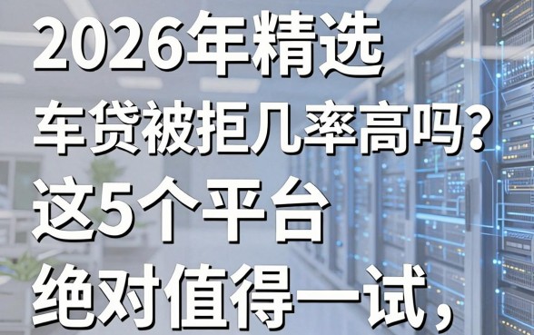 2026年精选:车贷被拒几率高吗?这5个平台,绝对值得一试!