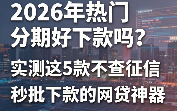 2026年热门分期好下款吗?实测这5款不查征信、秒批下款的网贷神器!