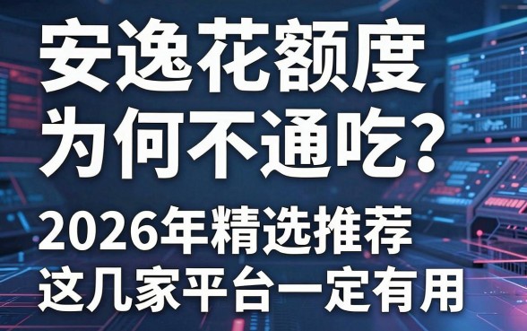 安逸花额度为何不通吃？2026年精选推荐这几家平台一定有用！