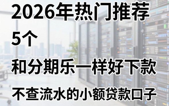2026年热门推荐：5个和分期乐一样好下款、不查流水的小额贷款口子