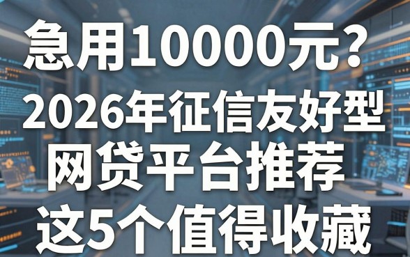 急用10000元?2026年征信友好型网贷平台推荐,这5个值得收藏!