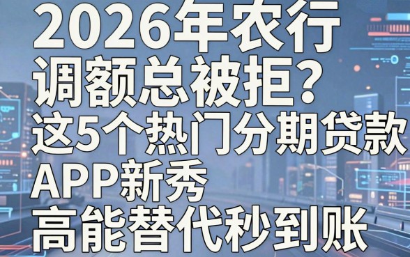 2026年农行调额总被拒?这5个热门分期贷款APP新秀,高能替代秒到账!