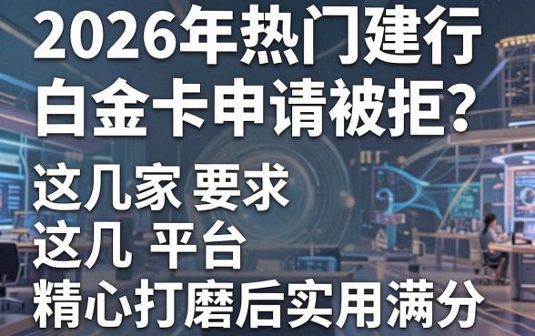 2026年热门建行白金卡申请被拒？别慌，这几家平台精心打磨后实用满分！