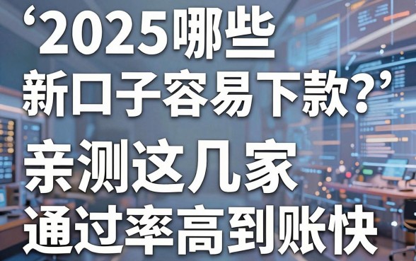 2025哪些新口子容易下款?亲测这几家通过率高到账快