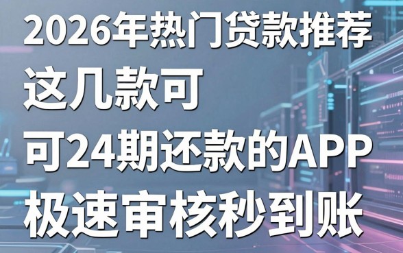 2026年热门贷款推荐:这几款可24期还款的APP,极速审核秒到账!