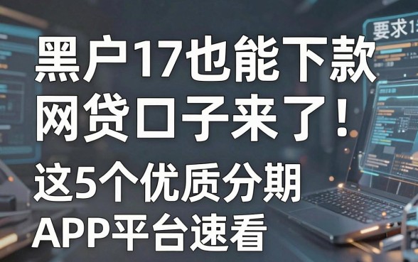 黑户17也能下款的网贷口子来了!这5个优质分期APP平台速看