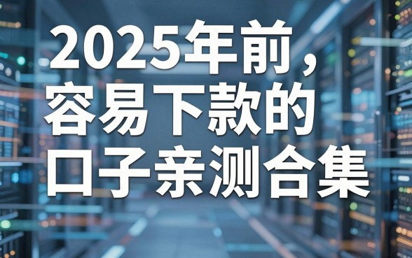 2025年前容易下款的口子亲测合集,这几家好评如潮千万别错过!