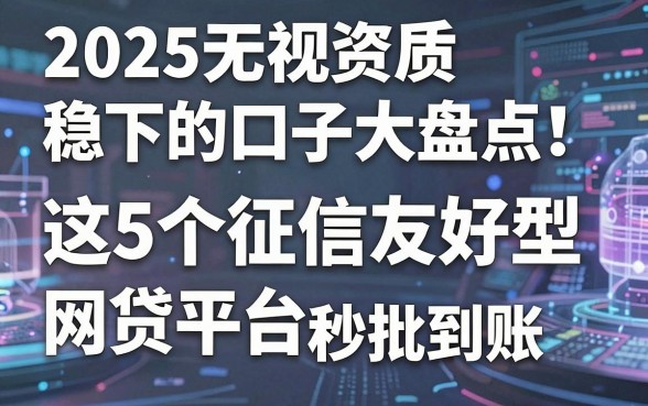 2025无视资质稳下的口子大盘点!这5个征信友好型网贷平台秒批到账